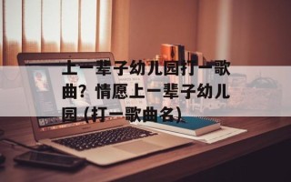上一辈子幼儿园打一歌曲？情愿上一辈子幼儿园 (打一歌曲名)