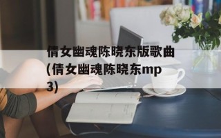 倩女幽魂陈晓东版歌曲(倩女幽魂陈晓东mp3)