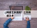 铸造之乡南阳？江苏铸造之乡