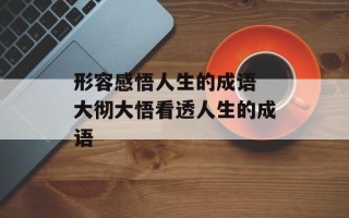 形容感悟人生的成语 大彻大悟看透人生的成语