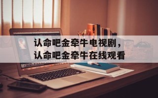 认命吧金牵牛电视剧，认命吧金牵牛在线观看