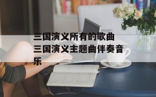 三国演义所有的歌曲 三国演义主题曲伴奏音乐