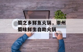 蜀之乡鲜鱼火锅，崇州蜀味鲜生自助火锅
