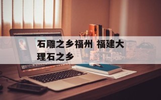 石雕之乡福州 福建大理石之乡