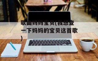 歌曲妈妈宝贝(我想查一下妈妈的宝贝这首歌)