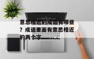意思相近的成语有哪些？成语里面有意思相近的两个字