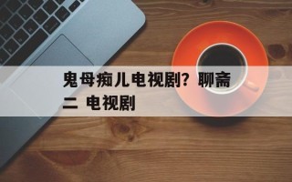 鬼母痴儿电视剧？聊斋二 电视剧