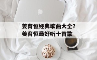 姜育恒经典歌曲大全？姜育恒最好听十首歌