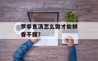 罗非鱼汤怎么做才能鲜香不腥？