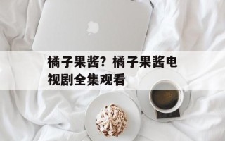 橘子果酱？橘子果酱电视剧全集观看