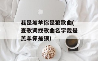 我是羔羊你是狼歌曲(查歌词找歌曲名字我是羔羊你是狼)