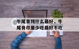 牛尾骨炖什么最好，牛尾骨尽量少吃最好不吃