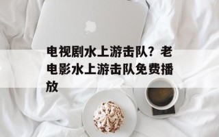 电视剧水上游击队？老电影水上游击队免费播放