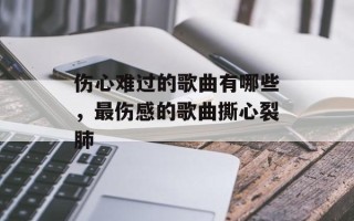 伤心难过的歌曲有哪些，最伤感的歌曲撕心裂肺