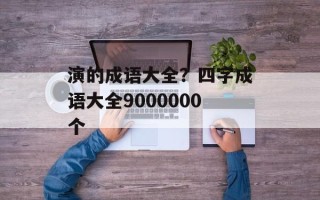 演的成语大全？四字成语大全9000000个