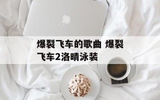 爆裂飞车的歌曲 爆裂飞车2洛晴泳装