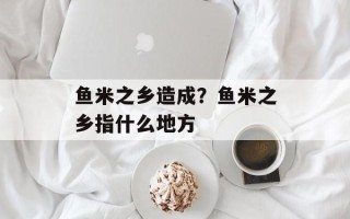 鱼米之乡造成？鱼米之乡指什么地方