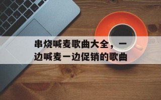 串烧喊麦歌曲大全，一边喊麦一边促销的歌曲