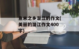 鱼米之乡潜江的作文(美丽的潜江作文400字)