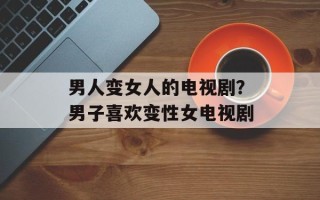 男人变女人的电视剧？男子喜欢变性女电视剧
