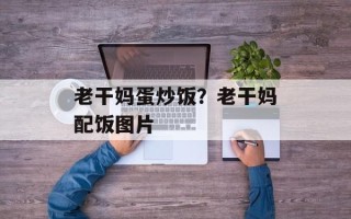 老干妈蛋炒饭？老干妈配饭图片