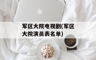 军区大院电视剧(军区大院演员表名单)