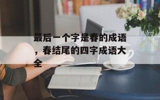 最后一个字是春的成语，春结尾的四字成语大全