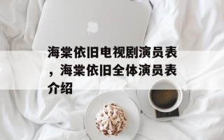 海棠依旧电视剧演员表，海棠依旧全体演员表介绍