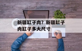 新疆缸子肉？新疆缸子肉缸子多大尺寸