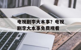 电视剧李大本事？电视剧李大本事免费观看