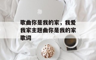 歌曲你是我的家，我爱我家主题曲你是我的家歌词