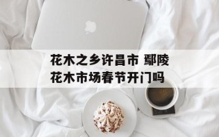 花木之乡许昌市 鄢陵花木市场春节开门吗