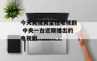 今天央视黄金档电视剧 中央一台近期播出的电视剧