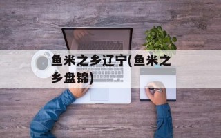 鱼米之乡辽宁(鱼米之乡盘锦)