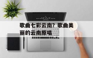 歌曲七彩云南？歌曲美丽的云南原唱