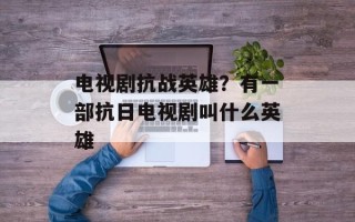 电视剧抗战英雄？有一部抗日电视剧叫什么英雄