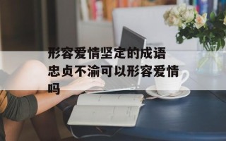 形容爱情坚定的成语 忠贞不渝可以形容爱情吗