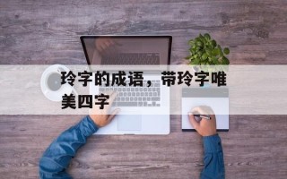 玲字的成语，带玲字唯美四字