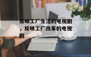 反映工厂生活的电视剧，反映工厂改革的电视剧