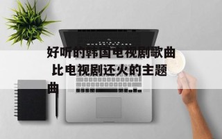 好听的韩国电视剧歌曲 比电视剧还火的主题曲
