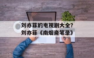 刘亦菲的电视剧大全？刘亦菲《南烟斋笔录》