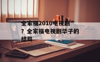 全家福2010电视剧？全家福电视剧华子的结局