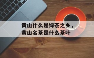 黄山什么是绿茶之乡，黄山名茶是什么茶叶