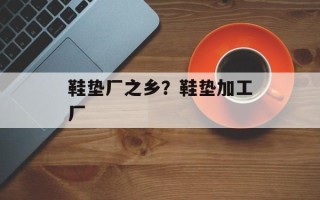 鞋垫厂之乡？鞋垫加工厂