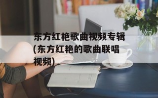 东方红艳歌曲视频专辑(东方红艳的歌曲联唱视频)
