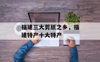 福建三大剪纸之乡，福建特产十大特产