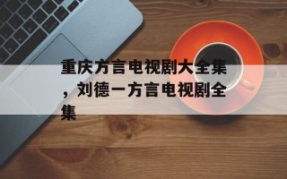 重庆方言电视剧大全集，刘德一方言电视剧全集