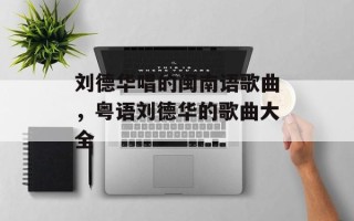 刘德华唱的闽南语歌曲，粤语刘德华的歌曲大全