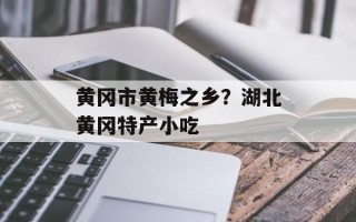 黄冈市黄梅之乡？湖北黄冈特产小吃
