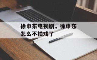 徐申东电视剧，徐申东怎么不拍戏了